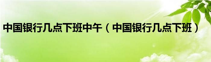 中国银行几点下班中午（中国银行几点下班）