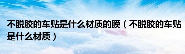 不脱胶的车贴是什么材质的膜（不脱胶的车贴是什么材质）