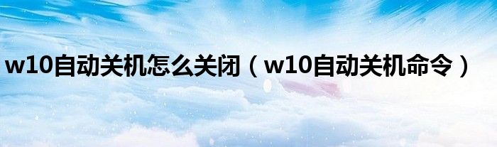 w10自动关机怎么关闭（w10自动关机命令）