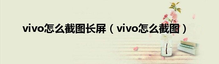 vivo怎么截图长屏（vivo怎么截图）