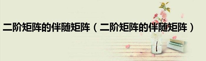 二阶矩阵的伴随矩阵（二阶矩阵的伴随矩阵）