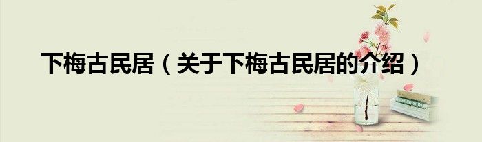 下梅古民居（关于下梅古民居的介绍）