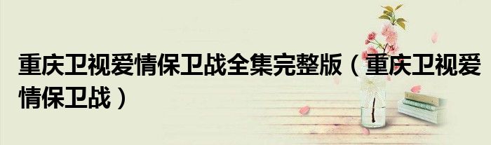 重庆卫视爱情保卫战全集完整版（重庆卫视爱情保卫战）
