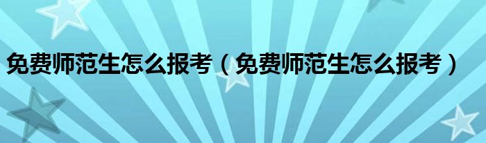免费师范生怎么报考（免费师范生怎么报考）
