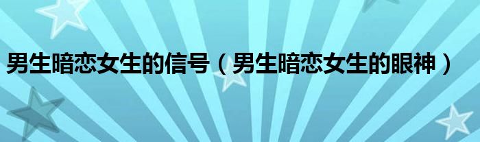 男生暗恋女生的信号（男生暗恋女生的眼神）
