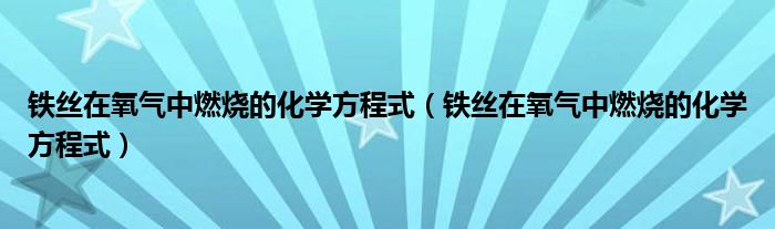 铁丝在氧气中燃烧的化学方程式（铁丝在氧气中燃烧的化学方程式）