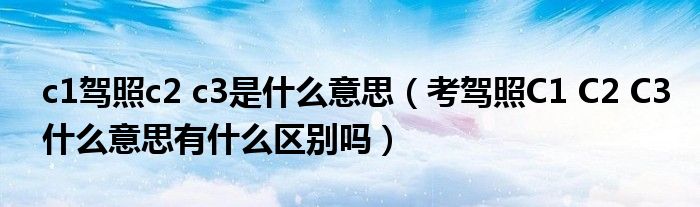 c1驾照c2 c3是什么意思（考驾照C1 C2 C3什么意思有什么区别吗）
