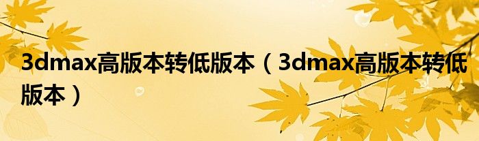 3dmax高版本转低版本（3dmax高版本转低版本）
