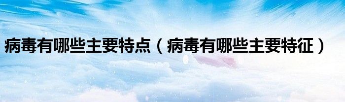病毒有哪些主要特点（病毒有哪些主要特征）