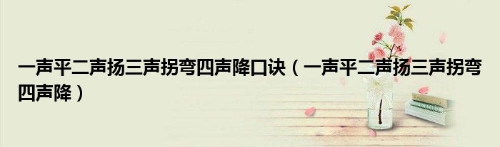 一声平二声扬三声拐弯四声降口诀（一声平二声扬三声拐弯四声降）