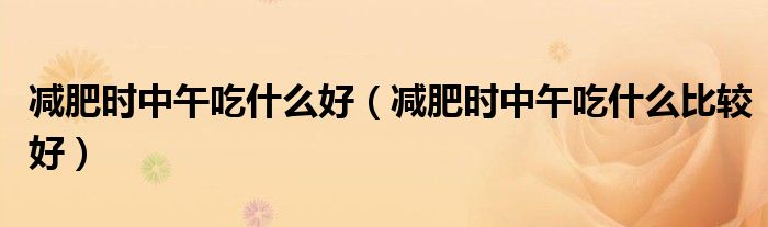 减肥时中午吃什么好（减肥时中午吃什么比较好）
