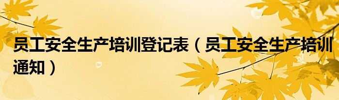 员工安全生产培训登记表（员工安全生产培训通知）