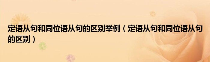 定语从句和同位语从句的区别举例（定语从句和同位语从句的区别）