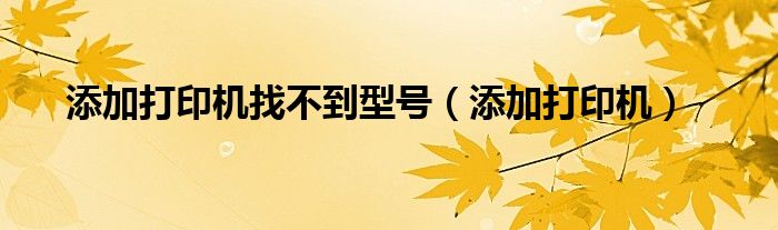 添加打印机找不到型号（添加打印机）