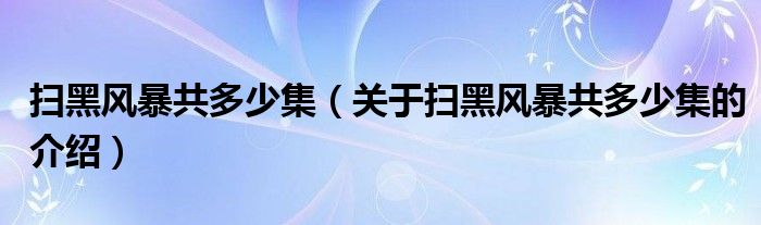 扫黑风暴共多少集（关于扫黑风暴共多少集的介绍）