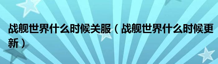 战舰世界什么时候关服（战舰世界什么时候更新）