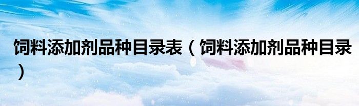 饲料添加剂品种目录表（饲料添加剂品种目录）