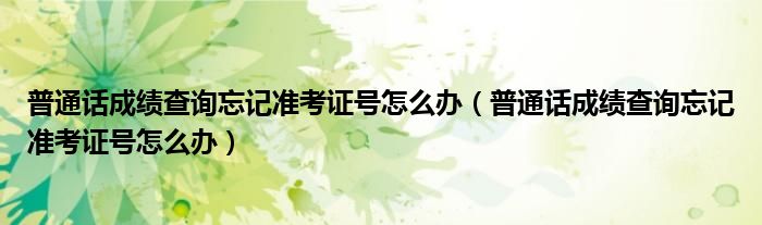 普通话成绩查询忘记准考证号怎么办（普通话成绩查询忘记准考证号怎么办）