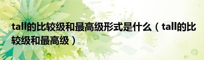 tall的比较级和最高级形式是什么（tall的比较级和最高级）