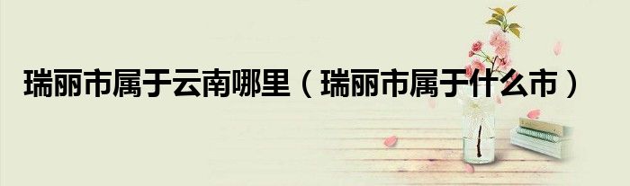瑞丽市属于云南哪里（瑞丽市属于什么市）