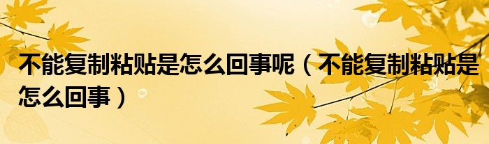 不能复制粘贴是怎么回事呢（不能复制粘贴是怎么回事）