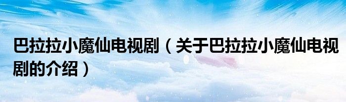 巴拉拉小魔仙电视剧（关于巴拉拉小魔仙电视剧的介绍）