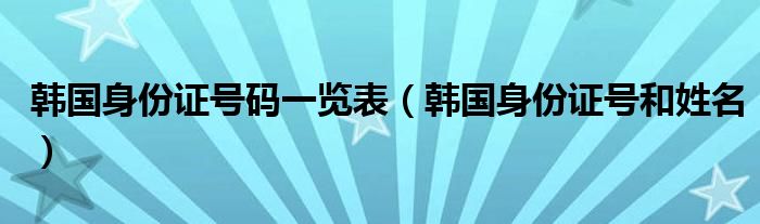 韩国身份证号码一览表（韩国身份证号和姓名）