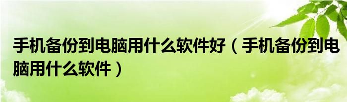手机备份到电脑用什么软件好（手机备份到电脑用什么软件）