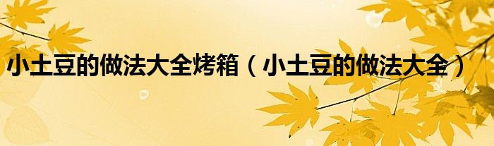 小土豆的做法大全烤箱（小土豆的做法大全）