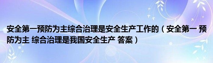 安全第一预防为主综合治理是安全生产工作的（安全第一 预防为主 综合治理是我国安全生产 答案）