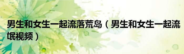 男生和女生一起流落荒岛（男生和女生一起流氓视频）