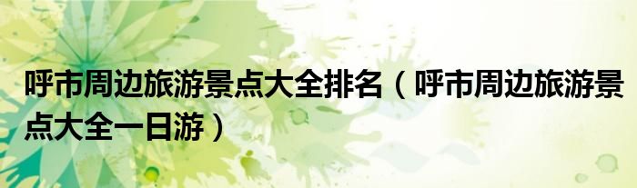呼市周边旅游景点大全排名（呼市周边旅游景点大全一日游）