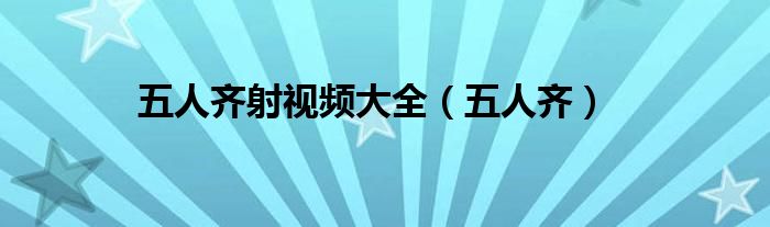 五人齐射视频大全（五人齐）