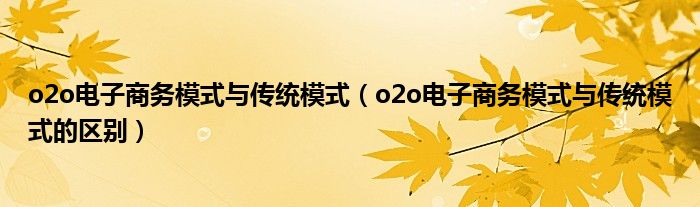 o2o电子商务模式与传统模式（o2o电子商务模式与传统模式的区别）
