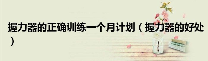 握力器的正确训练一个月计划（握力器的好处）
