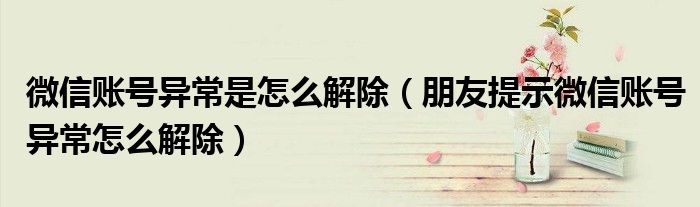 微信账号异常是怎么解除（朋友提示微信账号异常怎么解除）