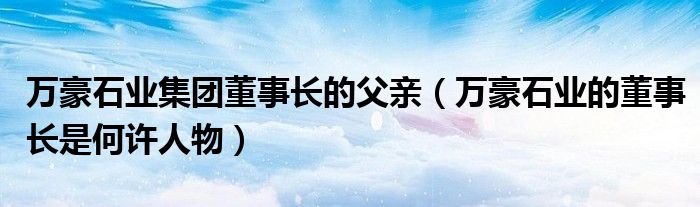 万豪石业集团董事长的父亲（万豪石业的董事长是何许人物）