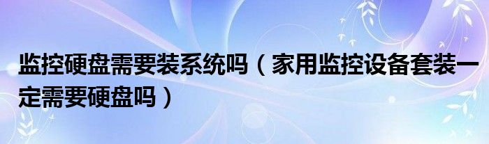 监控硬盘需要装系统吗（家用监控设备套装一定需要硬盘吗）