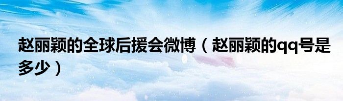赵丽颖的全球后援会微博（赵丽颖的qq号是多少）