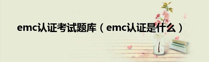 emc认证考试题库（emc认证是什么）