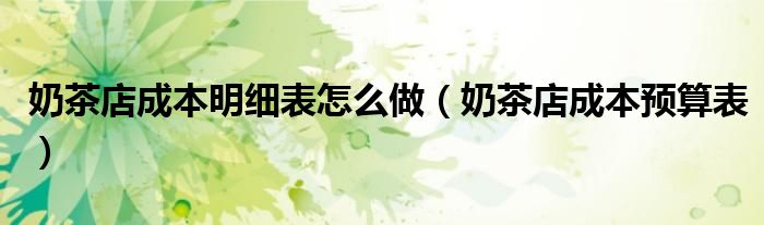 奶茶店成本明细表怎么做（奶茶店成本预算表）