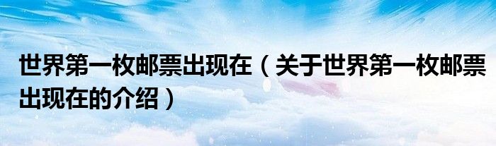 世界第一枚邮票出现在（关于世界第一枚邮票出现在的介绍）