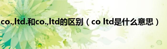 co.,ltd.和co.,ltd的区别（co ltd是什么意思）