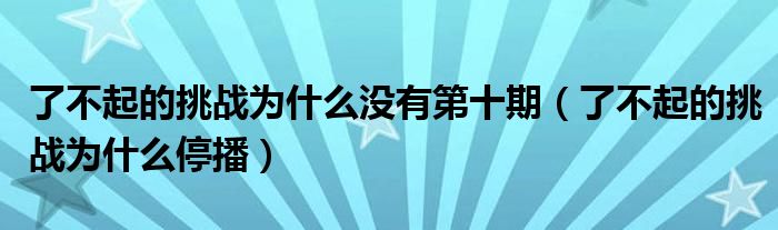 了不起的挑战为什么没有第十期（了不起的挑战为什么停播）