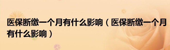 医保断缴一个月有什么影响（医保断缴一个月有什么影响）