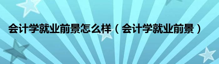 会计学就业前景怎么样（会计学就业前景）