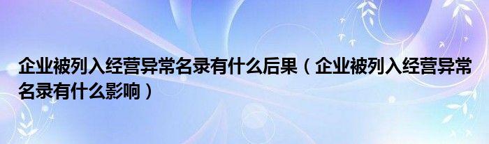 企业被列入经营异常名录有什么后果（企业被列入经营异常名录有什么影响）