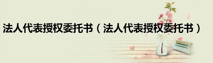 法人代表授权委托书（法人代表授权委托书）