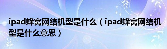 ipad蜂窝网络机型是什么（ipad蜂窝网络机型是什么意思）