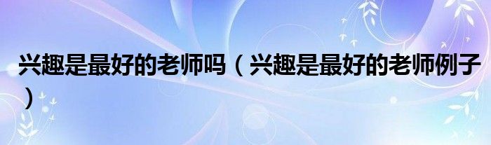 兴趣是最好的老师吗（兴趣是最好的老师例子）